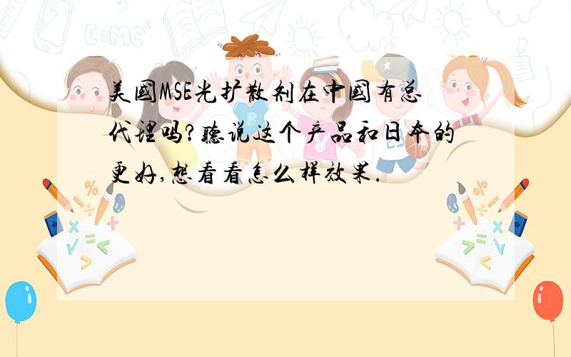 美国MSE光扩散剂在中国有总代理吗?听说这个产品和日本的更好,想看看怎么样效果.