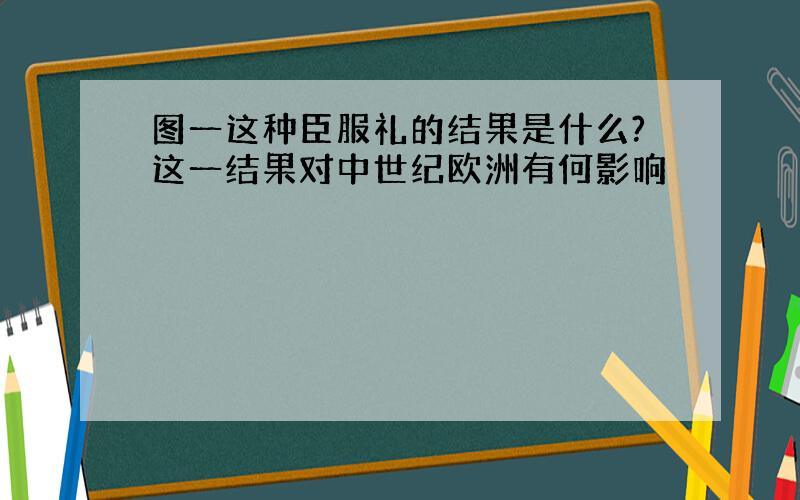 图一这种臣服礼的结果是什么?这一结果对中世纪欧洲有何影响