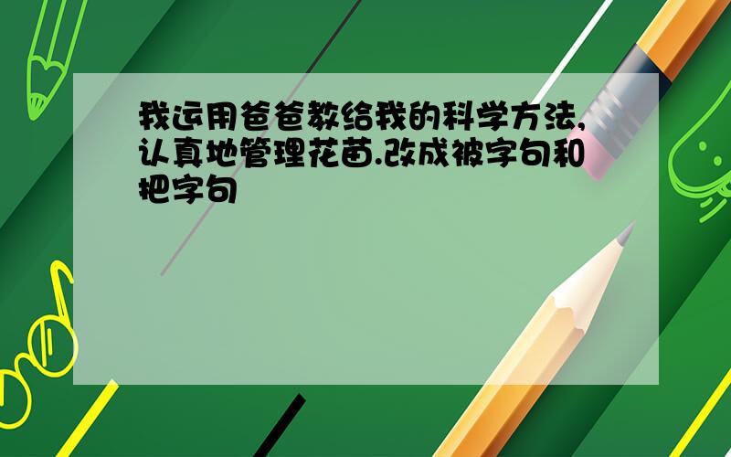 我运用爸爸教给我的科学方法,认真地管理花苗.改成被字句和把字句