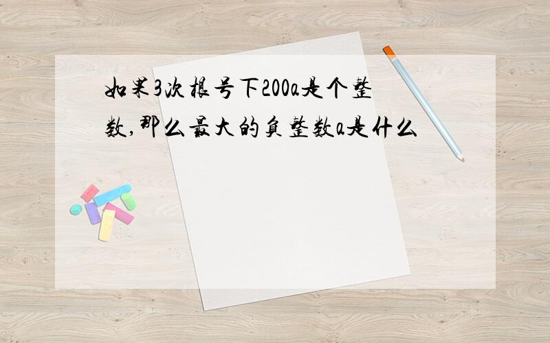 如果3次根号下200a是个整数,那么最大的负整数a是什么