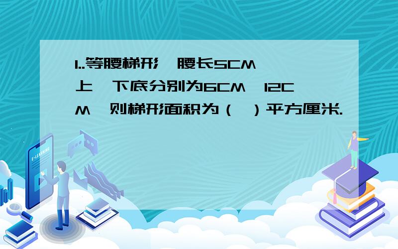 1..等腰梯形一腰长5CM,上、下底分别为6CM,12CM,则梯形面积为（ ）平方厘米.