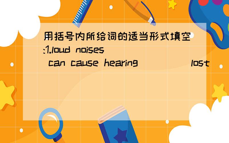 用括号内所给词的适当形式填空:1.loud noises can cause hearing____(lost)