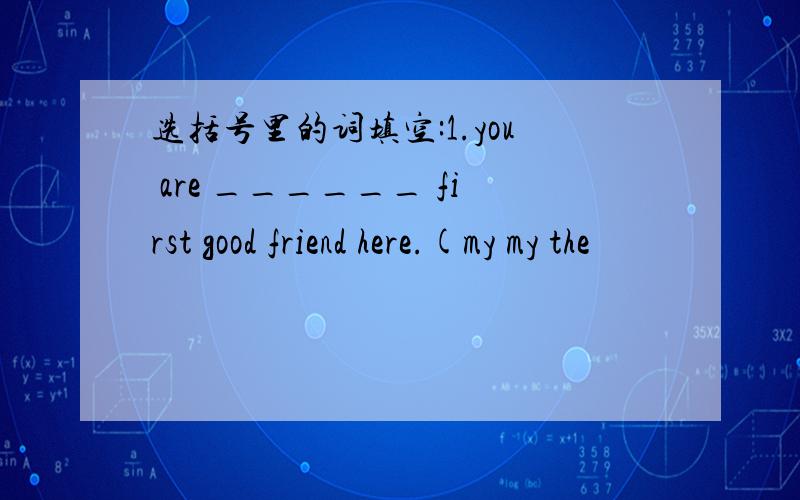 选括号里的词填空:1.you are ______ first good friend here.(my my the