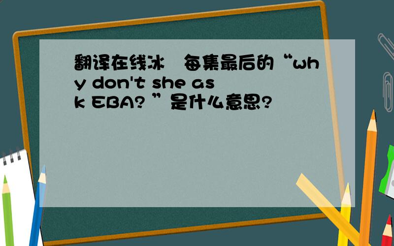 翻译在线冰菓每集最后的“why don't she ask EBA? ”是什么意思?