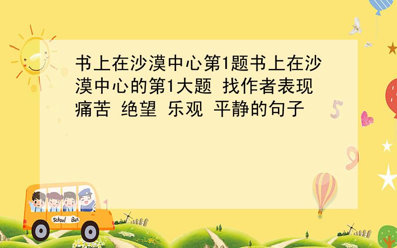 书上在沙漠中心第1题书上在沙漠中心的第1大题 找作者表现痛苦 绝望 乐观 平静的句子