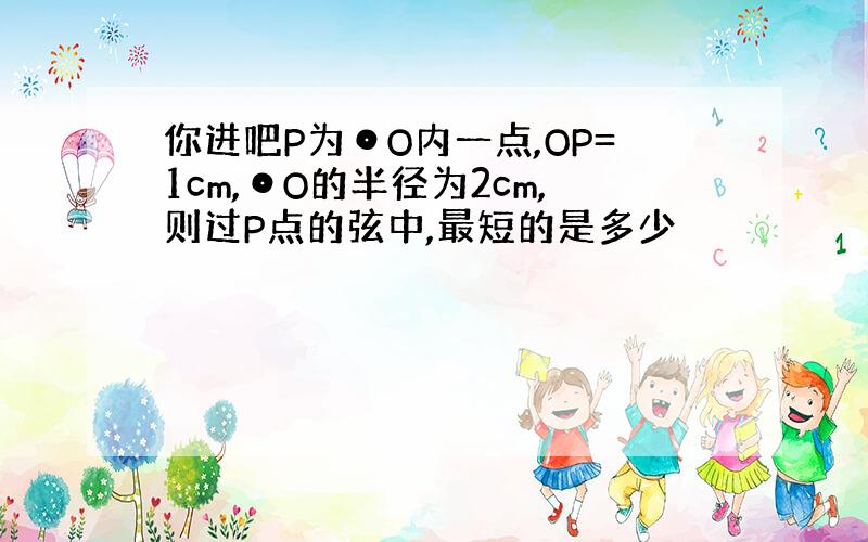 你进吧P为⊙O内一点,OP=1cm,⊙O的半径为2cm,则过P点的弦中,最短的是多少