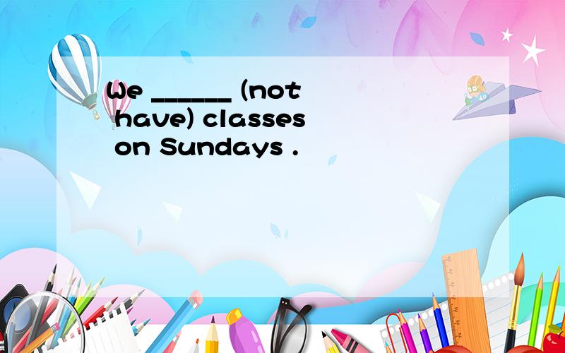 We ______ (not have) classes on Sundays .