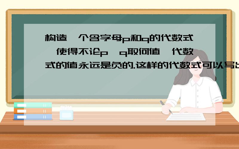 构造一个含字母p和q的代数式,使得不论p、q取何值,代数式的值永远是负的.这样的代数式可以写出多少个?