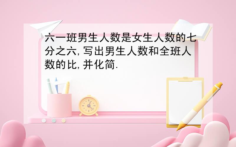 六一班男生人数是女生人数的七分之六,写出男生人数和全班人数的比,并化简.