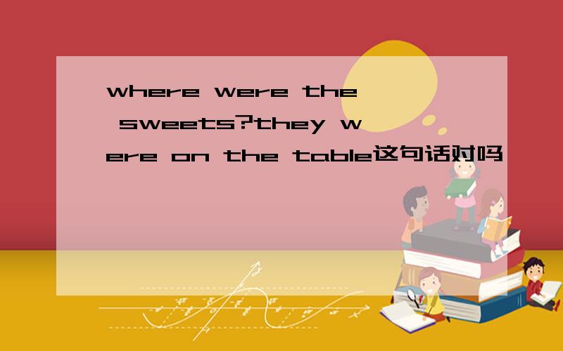 where were the sweets?they were on the table这句话对吗