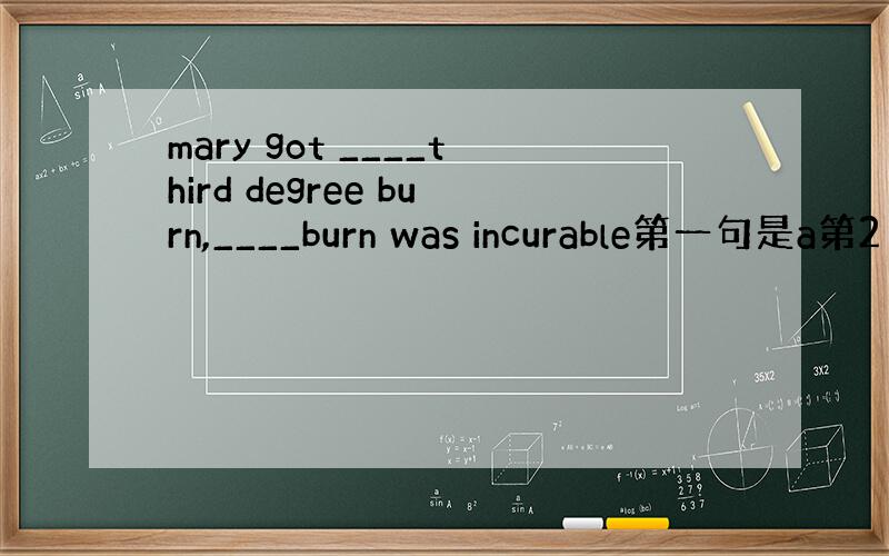 mary got ____third degree burn,____burn was incurable第一句是a第2