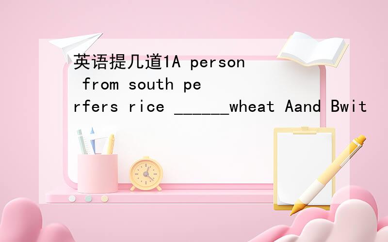 英语提几道1A person from south perfers rice ______wheat Aand Bwit