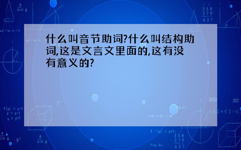 什么叫音节助词?什么叫结构助词,这是文言文里面的,这有没有意义的?