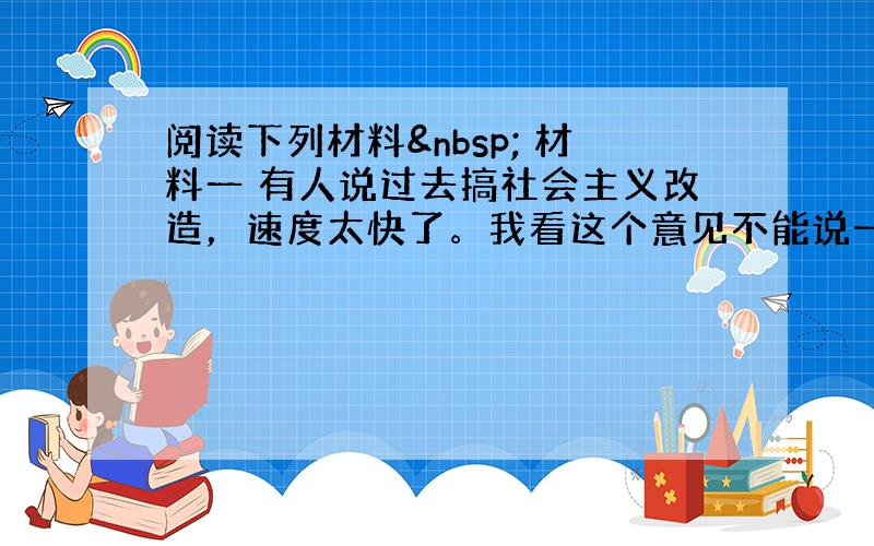 阅读下列材料  材料一 有人说过去搞社会主义改造，速度太快了。我看这个意见不能说一点道理也没有。比如农业合作社