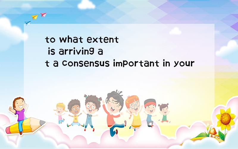 to what extent is arriving at a consensus important in your