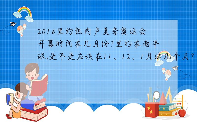 2016里约热内卢夏季奥运会开幕时间在几月份?里约在南半球,是不是应该在11、12、1月这几个月?