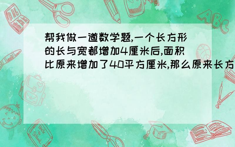 帮我做一道数学题,一个长方形的长与宽都增加4厘米后,面积比原来增加了40平方厘米,那么原来长方形的周长是多少厘米?