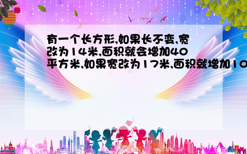 有一个长方形,如果长不变,宽改为14米,面积就会增加40平方米,如果宽改为17米,面积就增加100平方米.原