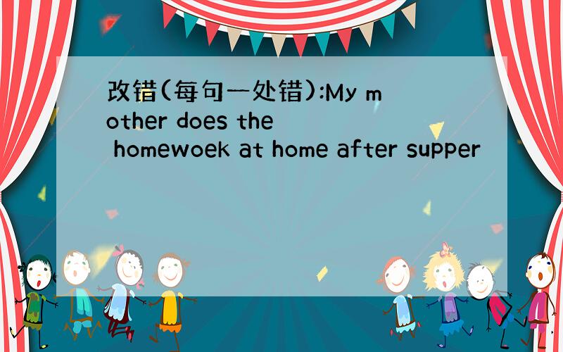 改错(每句一处错):My mother does the homewoek at home after supper