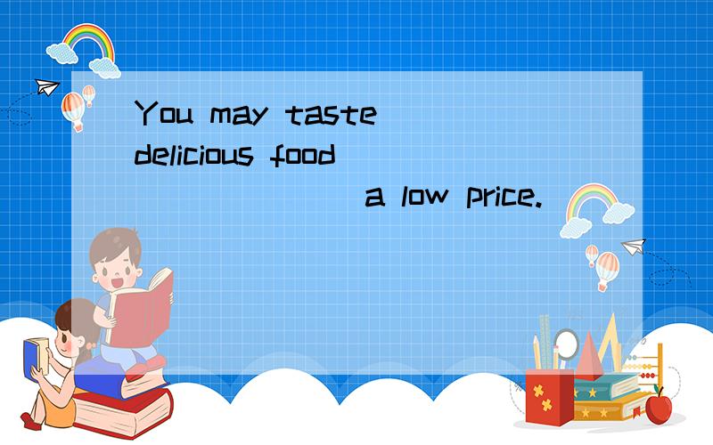 You may taste delicious food_______a low price.