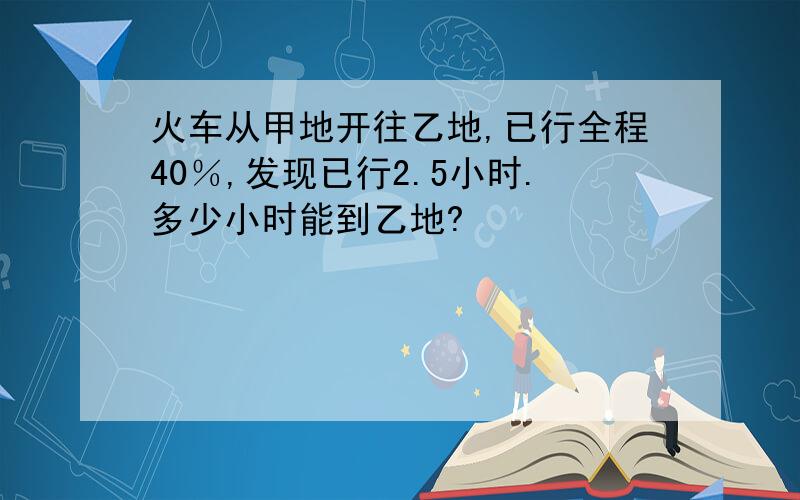 火车从甲地开往乙地,已行全程40％,发现已行2.5小时.多少小时能到乙地?