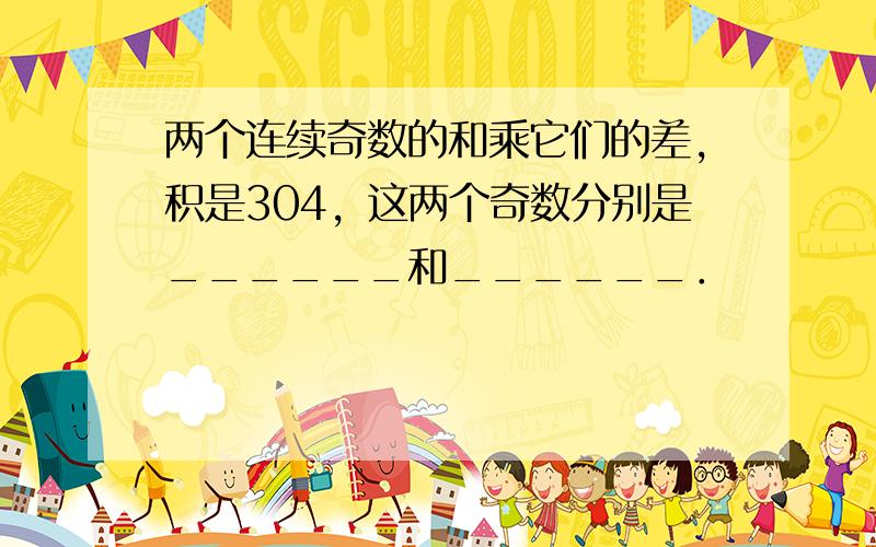 两个连续奇数的和乘它们的差，积是304，这两个奇数分别是______和______．