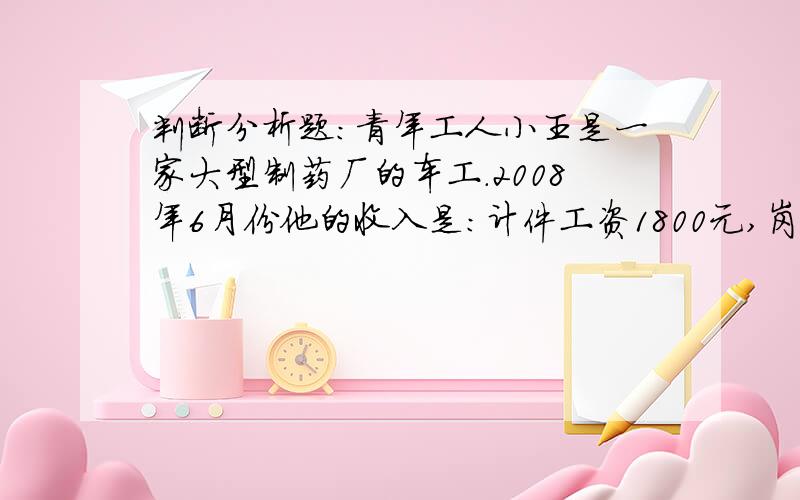 判断分析题：青年工人小王是一家大型制药厂的车工.2008年6月份他的收入是：计件工资1800元,岗位津贴300元,银行存