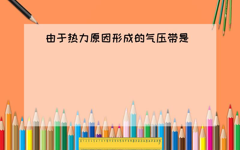 由于热力原因形成的气压带是