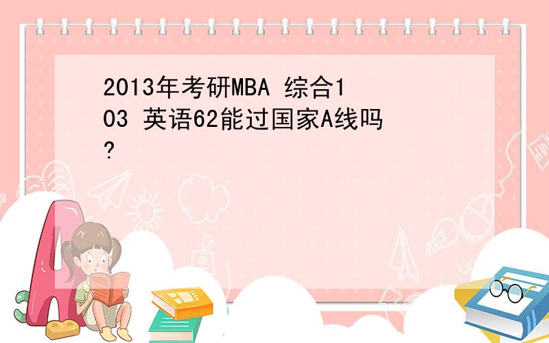 2013年考研MBA 综合103 英语62能过国家A线吗?