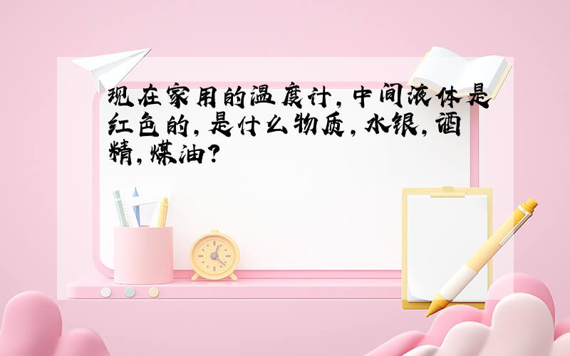 现在家用的温度计,中间液体是红色的,是什么物质,水银,酒精,煤油?