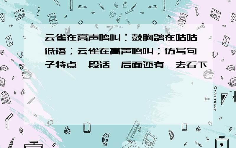 云雀在高声鸣叫；鼓胸鸽在咕咕低语；云雀在高声鸣叫；仿写句子特点一段话,后面还有,去看下