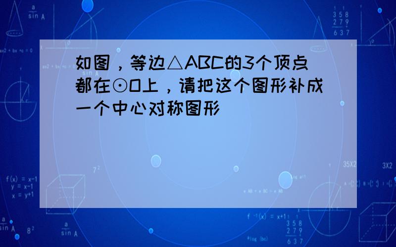 如图，等边△ABC的3个顶点都在⊙O上，请把这个图形补成一个中心对称图形．