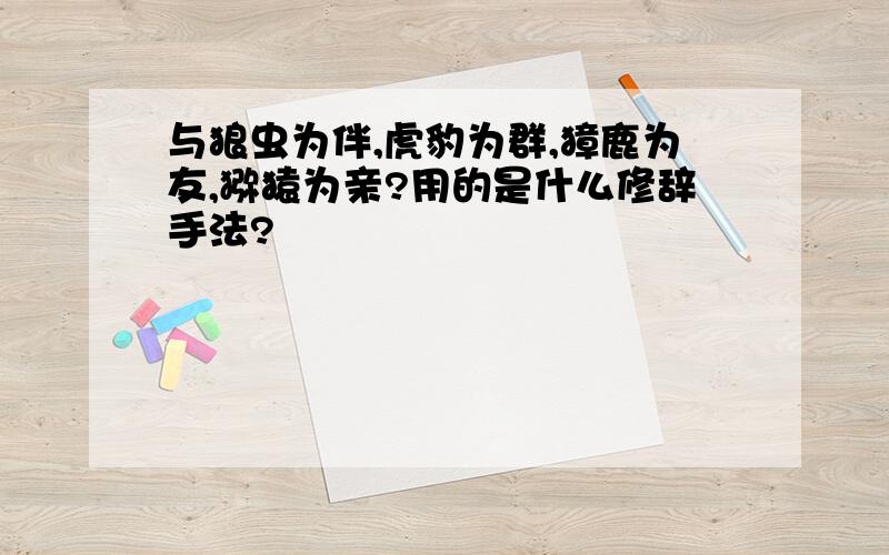 与狼虫为伴,虎豹为群,獐鹿为友,猕猿为亲?用的是什么修辞手法?