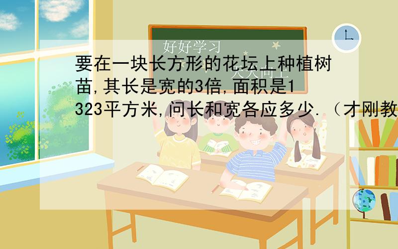 要在一块长方形的花坛上种植树苗,其长是宽的3倍,面积是1323平方米,问长和宽各应多少.（才刚教到平方根