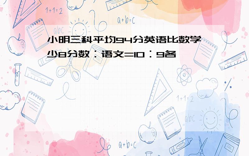 小明三科平均94分英语比数学少8分数：语文=10：9各