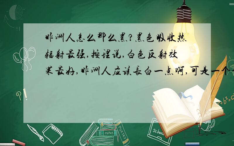 非洲人怎么那么黑?黑色吸收热辐射最强,按理说,白色反射效果最好,非洲人应该长白一点啊,可是一个个的就像煤炭一样…真是不理