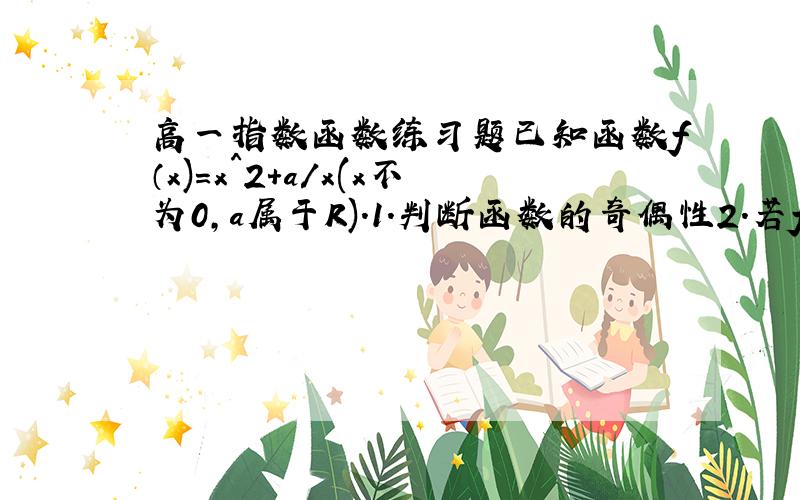 高一指数函数练习题已知函数f（x)=x^2+a/x(x不为0,a属于R).1.判断函数的奇偶性2.若f(x)在x≥2上是