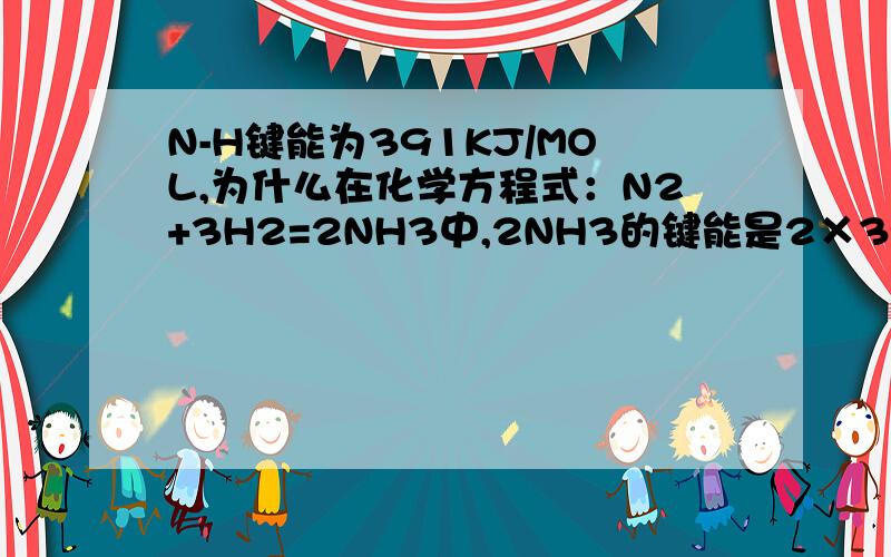 N-H键能为391KJ/MOL,为什么在化学方程式：N2+3H2=2NH3中,2NH3的键能是2×391×3呢?