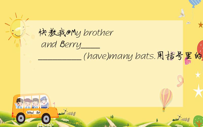 快教我@My brother and Berry_____________(have)many bats.用括号里的词按