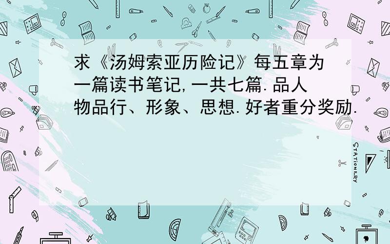 求《汤姆索亚历险记》每五章为一篇读书笔记,一共七篇.品人物品行、形象、思想.好者重分奖励.