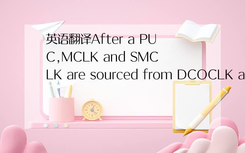 英语翻译After a PUC,MCLK and SMCLK are sourced from DCOCLK at 1.