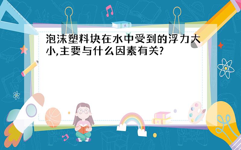 泡沫塑料块在水中受到的浮力大小,主要与什么因素有关?