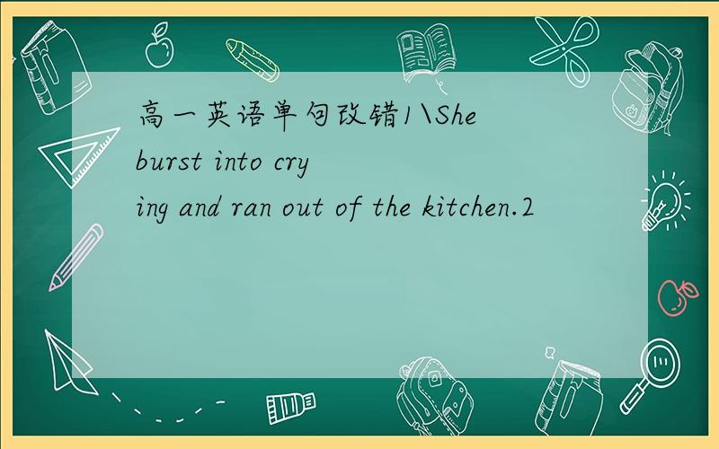 高一英语单句改错1\She burst into crying and ran out of the kitchen.2