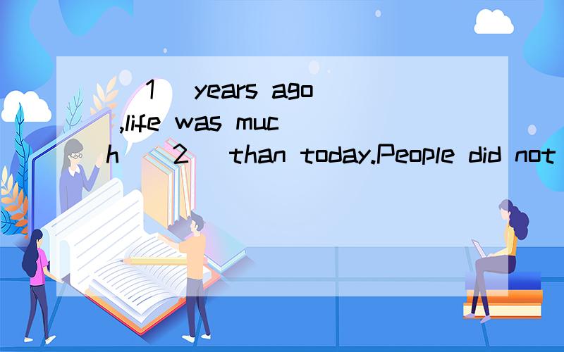 （ 1 ）years ago ,life was much ( 2 )than today.People did not