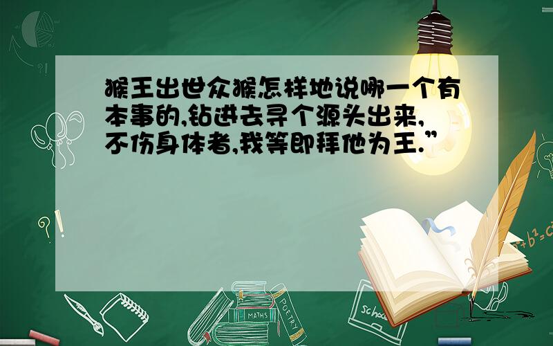 猴王出世众猴怎样地说哪一个有本事的,钻进去寻个源头出来,不伤身体者,我等即拜他为王.”