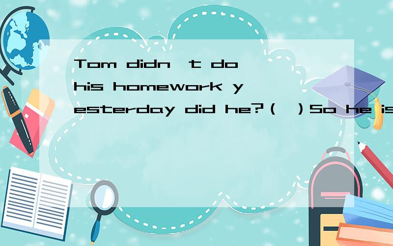 Tom didn't do his homework yesterday did he?（ ）So he is made