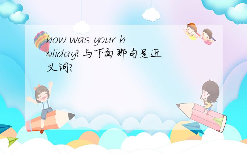 how was your holiday?与下面那句是近义词?