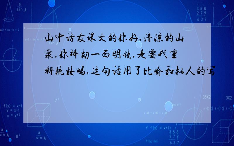 山中访友课文的你好,清凉的山泉,你棒初一面明镜,是要我重新梳妆吗,这句话用了比喻和拟人的写