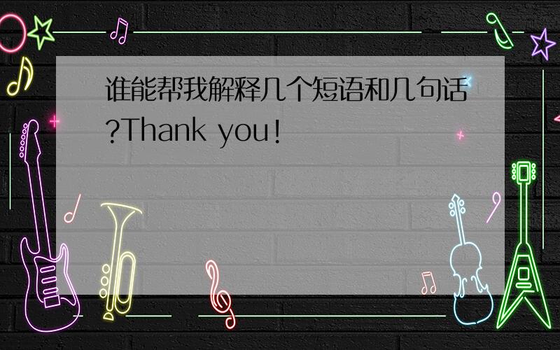 谁能帮我解释几个短语和几句话?Thank you!