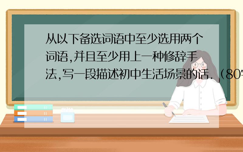 从以下备选词语中至少选用两个词语,并且至少用上一种修辞手法,写一段描述初中生活场景的话.（80字一内） 备选词语：沉浸